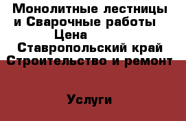 Монолитные лестницы и Сварочные работы › Цена ­ 100 - Ставропольский край Строительство и ремонт » Услуги   